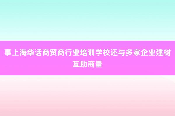 事上海华话商贸商行业培训学校还与多家企业建树互助商量